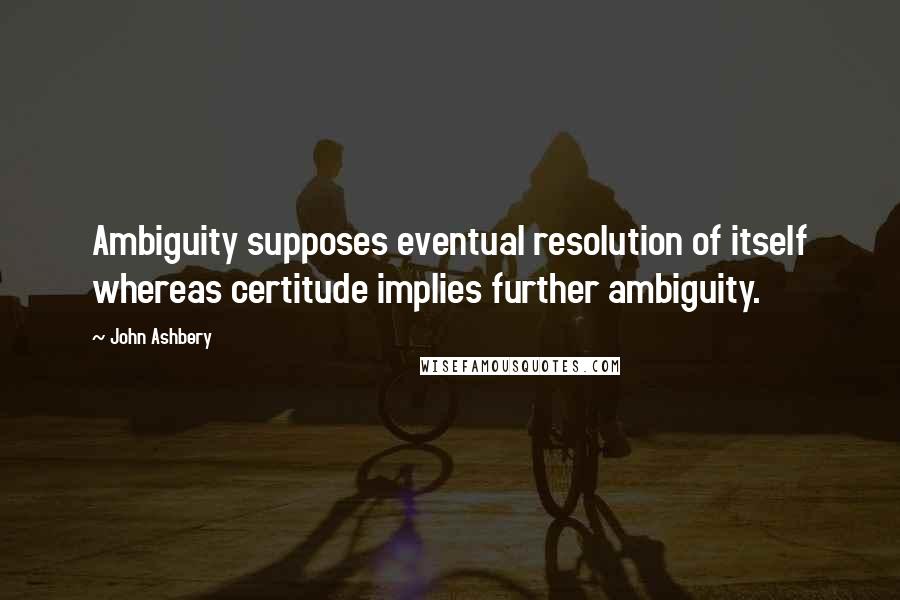 John Ashbery Quotes: Ambiguity supposes eventual resolution of itself whereas certitude implies further ambiguity.