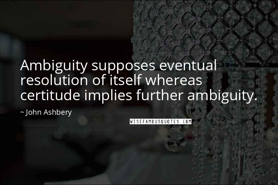 John Ashbery Quotes: Ambiguity supposes eventual resolution of itself whereas certitude implies further ambiguity.