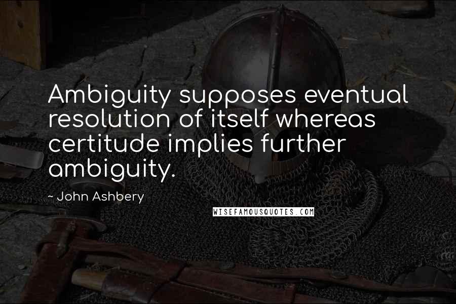 John Ashbery Quotes: Ambiguity supposes eventual resolution of itself whereas certitude implies further ambiguity.