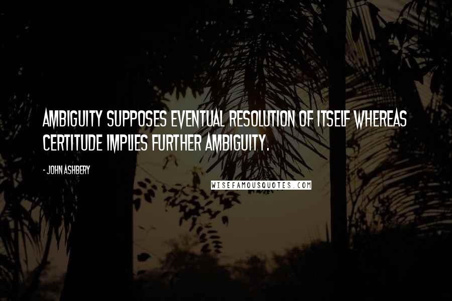 John Ashbery Quotes: Ambiguity supposes eventual resolution of itself whereas certitude implies further ambiguity.