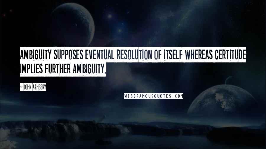 John Ashbery Quotes: Ambiguity supposes eventual resolution of itself whereas certitude implies further ambiguity.