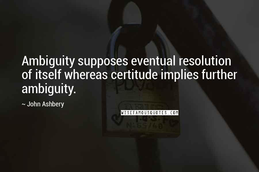 John Ashbery Quotes: Ambiguity supposes eventual resolution of itself whereas certitude implies further ambiguity.