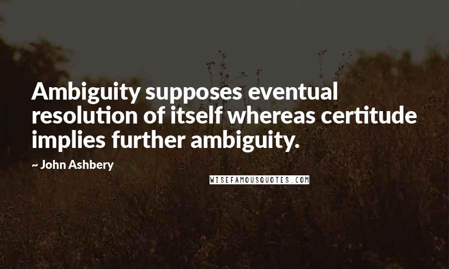 John Ashbery Quotes: Ambiguity supposes eventual resolution of itself whereas certitude implies further ambiguity.