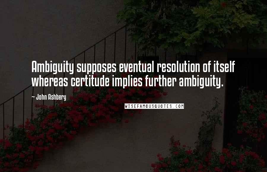 John Ashbery Quotes: Ambiguity supposes eventual resolution of itself whereas certitude implies further ambiguity.