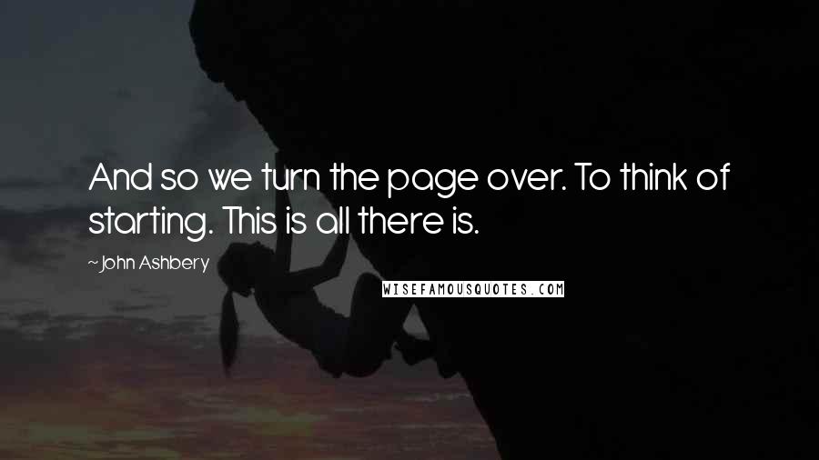 John Ashbery Quotes: And so we turn the page over. To think of starting. This is all there is.