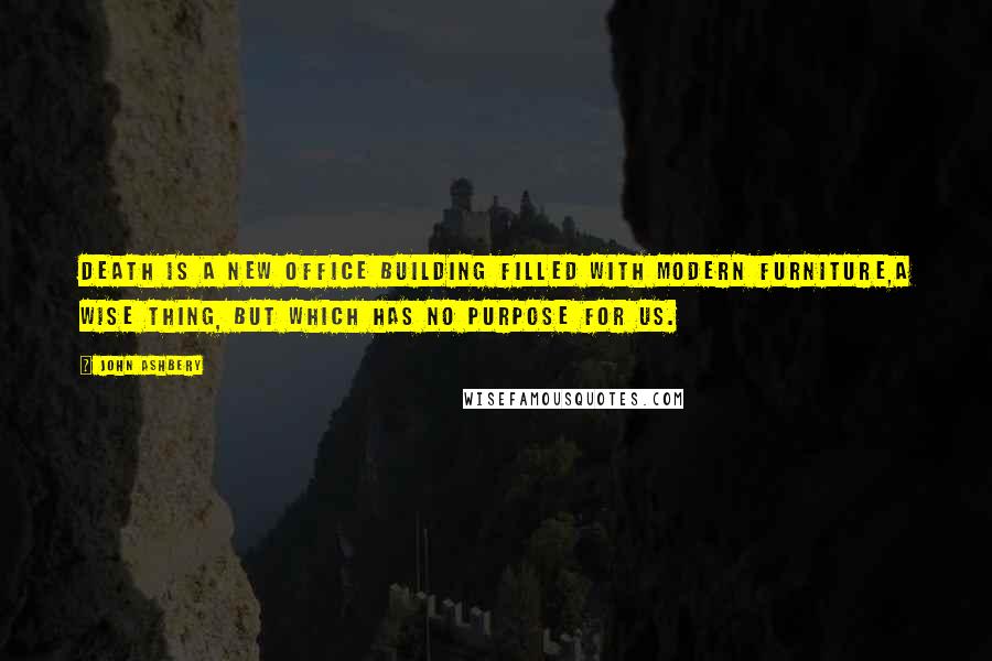 John Ashbery Quotes: Death is a new office building filled with modern furniture,A wise thing, but which has no purpose for us.