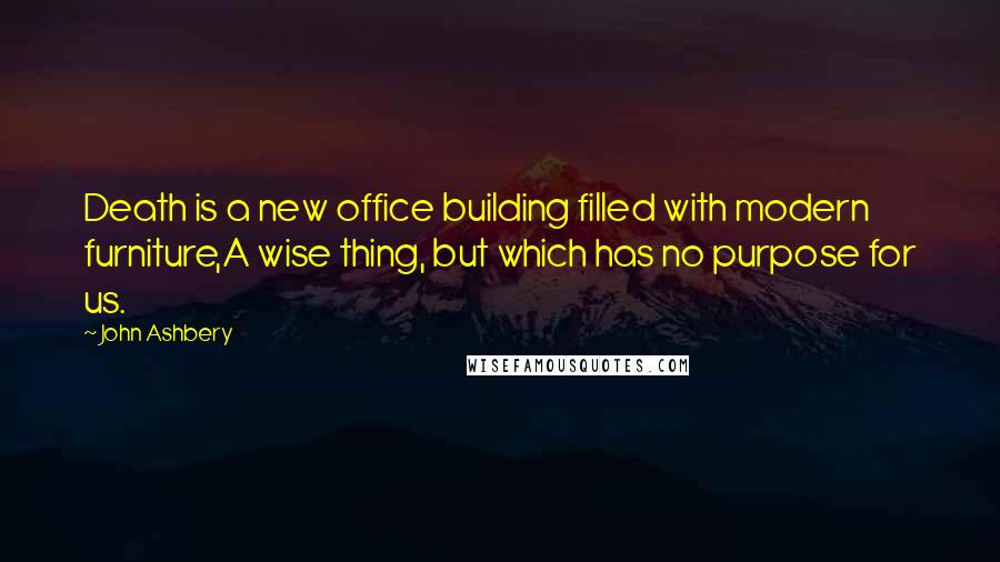 John Ashbery Quotes: Death is a new office building filled with modern furniture,A wise thing, but which has no purpose for us.