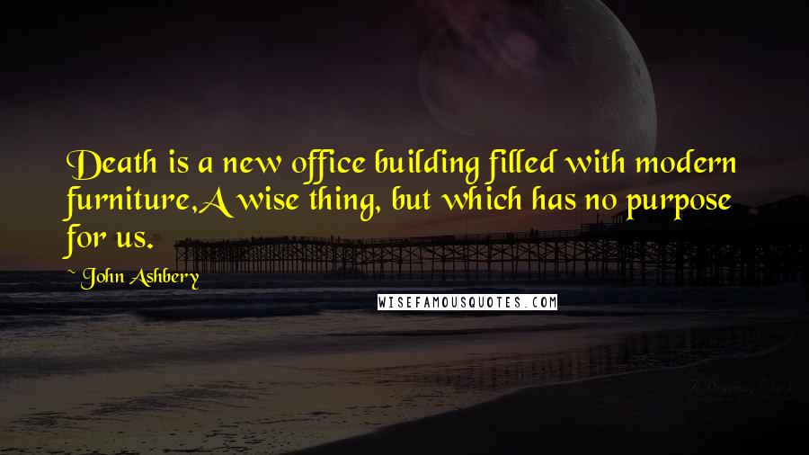 John Ashbery Quotes: Death is a new office building filled with modern furniture,A wise thing, but which has no purpose for us.