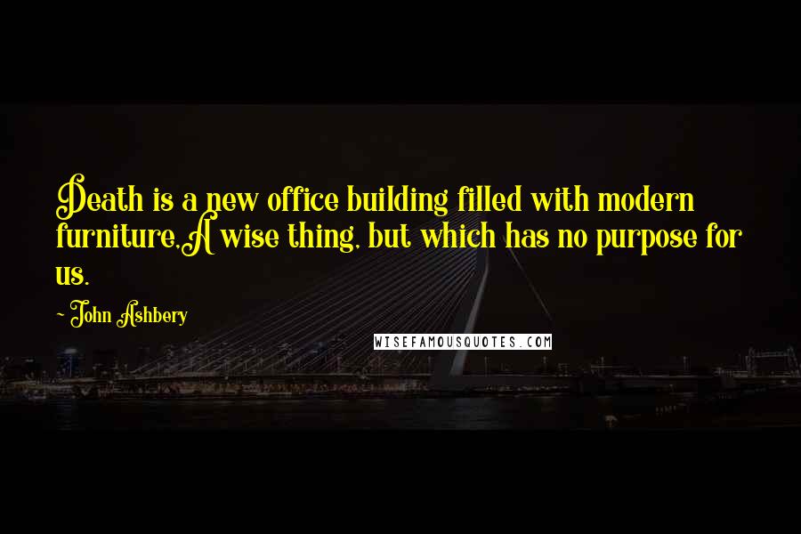 John Ashbery Quotes: Death is a new office building filled with modern furniture,A wise thing, but which has no purpose for us.