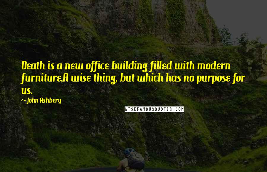 John Ashbery Quotes: Death is a new office building filled with modern furniture,A wise thing, but which has no purpose for us.