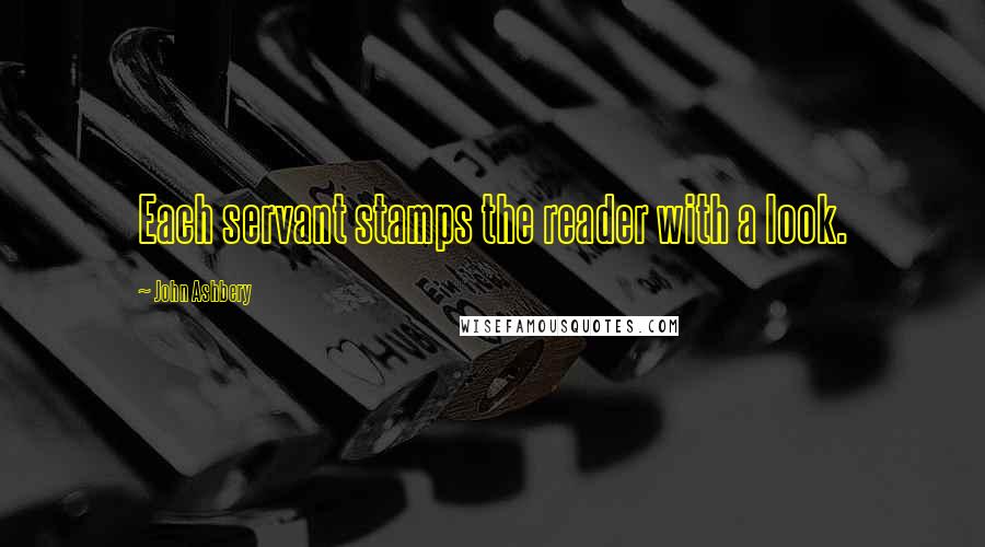 John Ashbery Quotes: Each servant stamps the reader with a look.