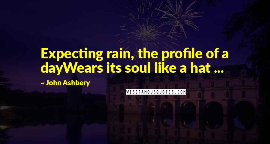 John Ashbery Quotes: Expecting rain, the profile of a dayWears its soul like a hat ...