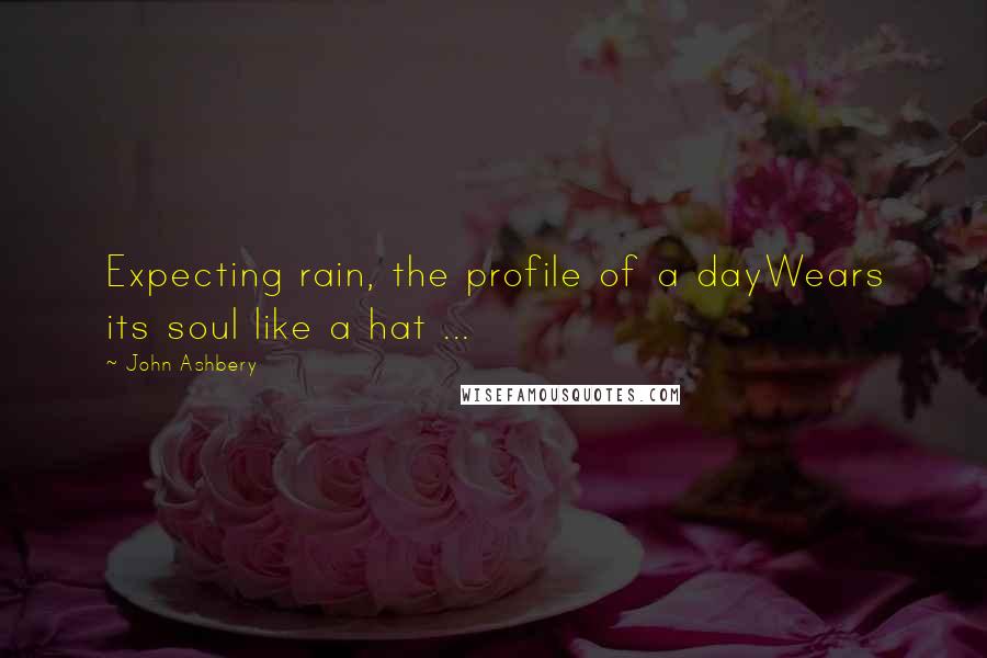 John Ashbery Quotes: Expecting rain, the profile of a dayWears its soul like a hat ...