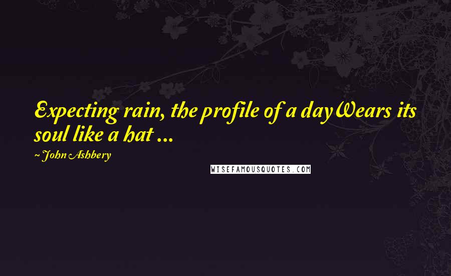 John Ashbery Quotes: Expecting rain, the profile of a dayWears its soul like a hat ...