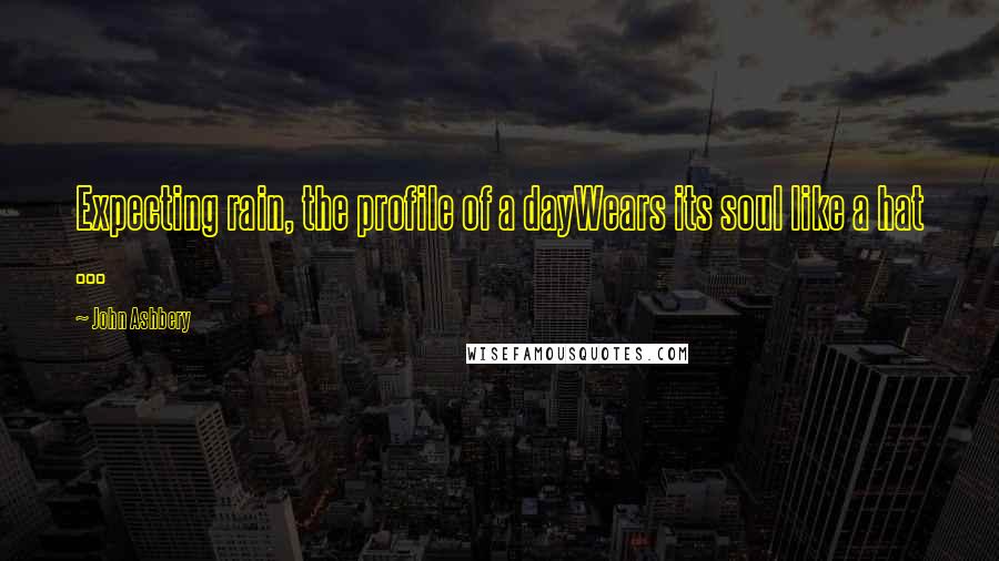 John Ashbery Quotes: Expecting rain, the profile of a dayWears its soul like a hat ...