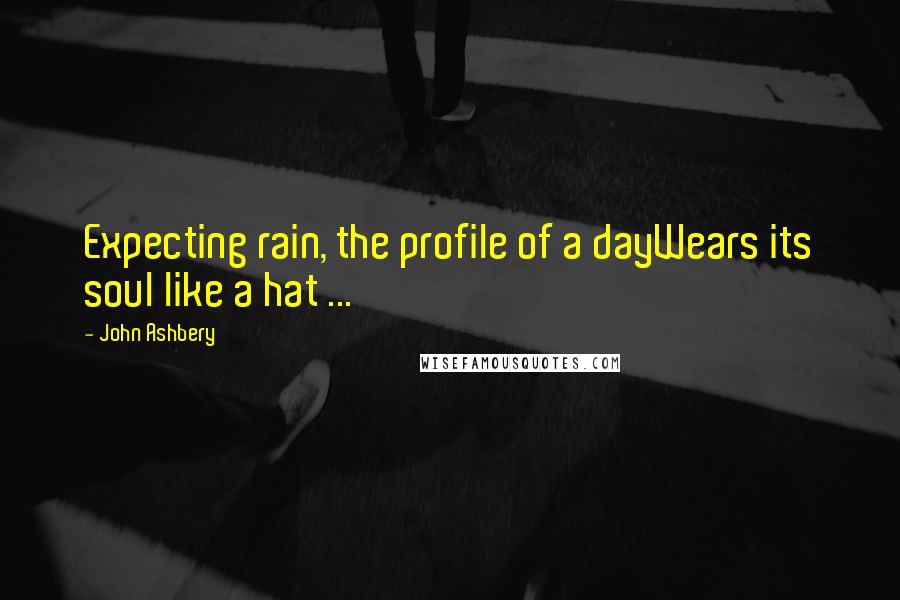 John Ashbery Quotes: Expecting rain, the profile of a dayWears its soul like a hat ...