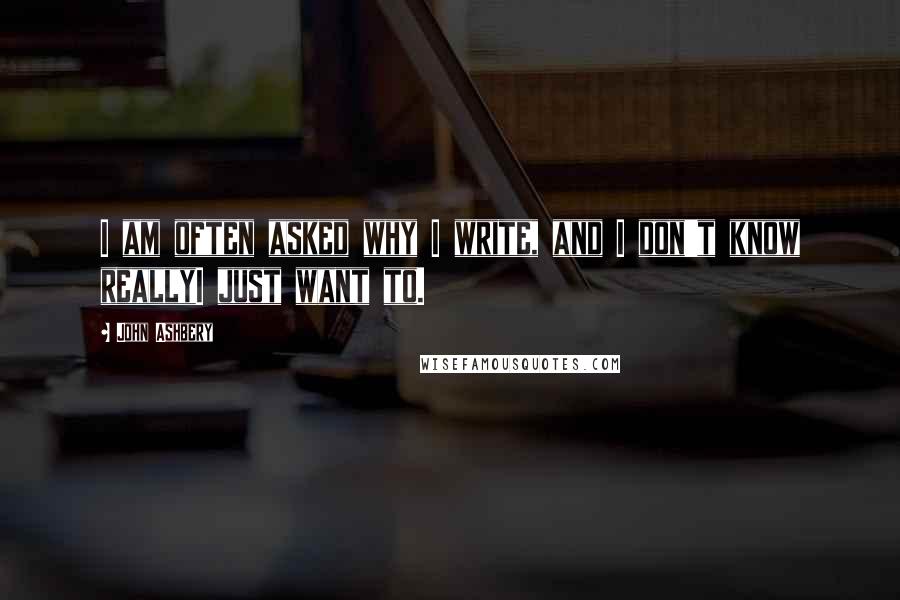 John Ashbery Quotes: I am often asked why I write, and I don't know reallyI just want to.