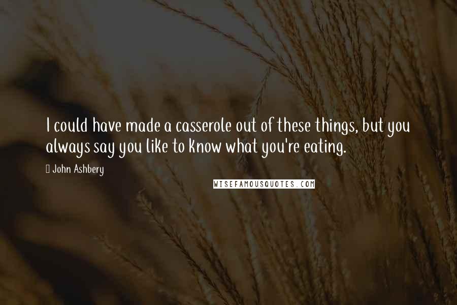 John Ashbery Quotes: I could have made a casserole out of these things, but you always say you like to know what you're eating.