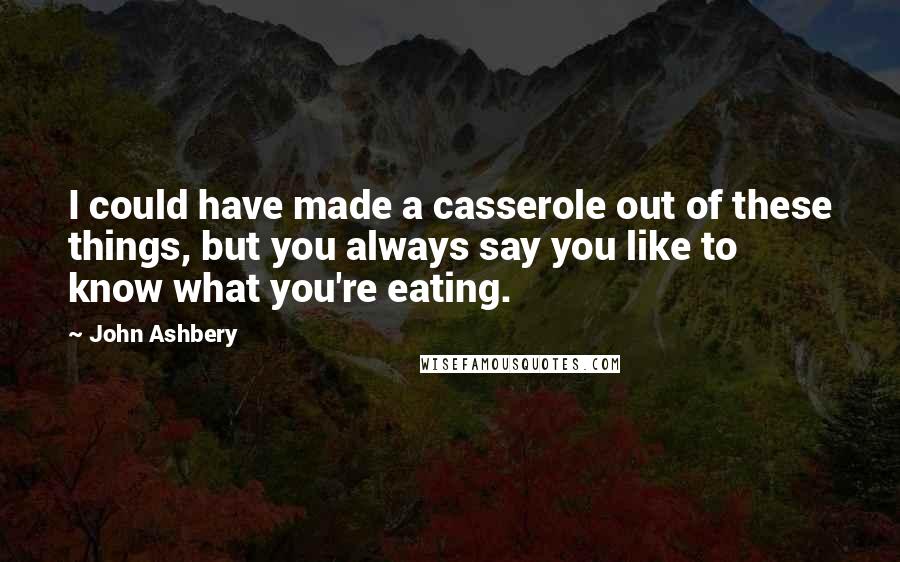 John Ashbery Quotes: I could have made a casserole out of these things, but you always say you like to know what you're eating.