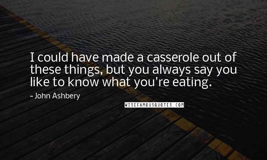 John Ashbery Quotes: I could have made a casserole out of these things, but you always say you like to know what you're eating.