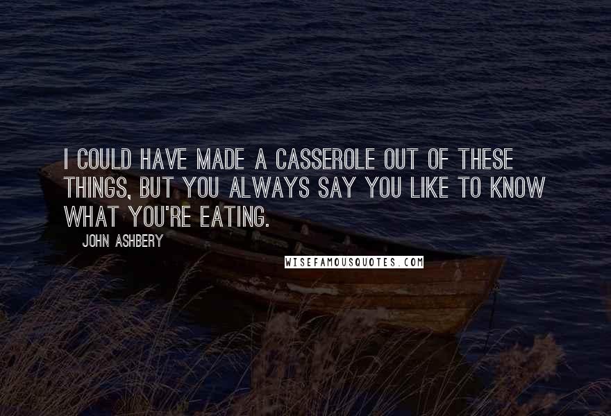 John Ashbery Quotes: I could have made a casserole out of these things, but you always say you like to know what you're eating.