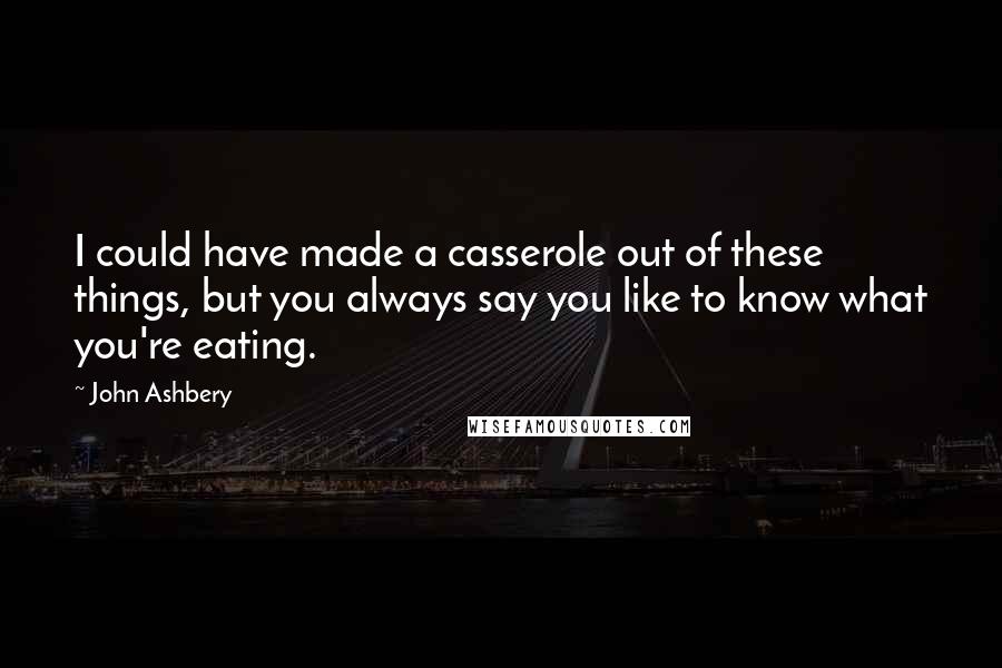 John Ashbery Quotes: I could have made a casserole out of these things, but you always say you like to know what you're eating.