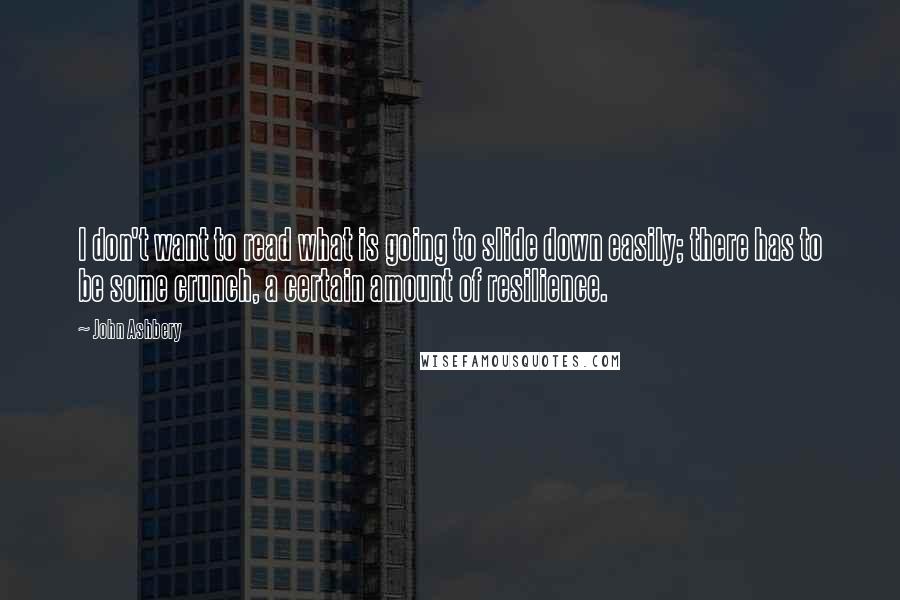 John Ashbery Quotes: I don't want to read what is going to slide down easily; there has to be some crunch, a certain amount of resilience.