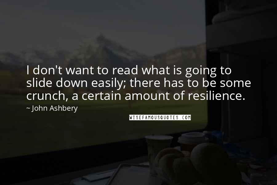 John Ashbery Quotes: I don't want to read what is going to slide down easily; there has to be some crunch, a certain amount of resilience.