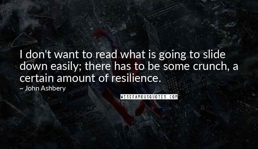 John Ashbery Quotes: I don't want to read what is going to slide down easily; there has to be some crunch, a certain amount of resilience.