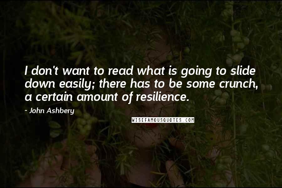 John Ashbery Quotes: I don't want to read what is going to slide down easily; there has to be some crunch, a certain amount of resilience.