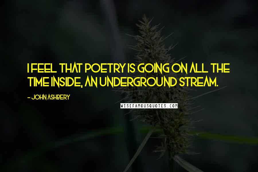 John Ashbery Quotes: I feel that poetry is going on all the time inside, an underground stream.