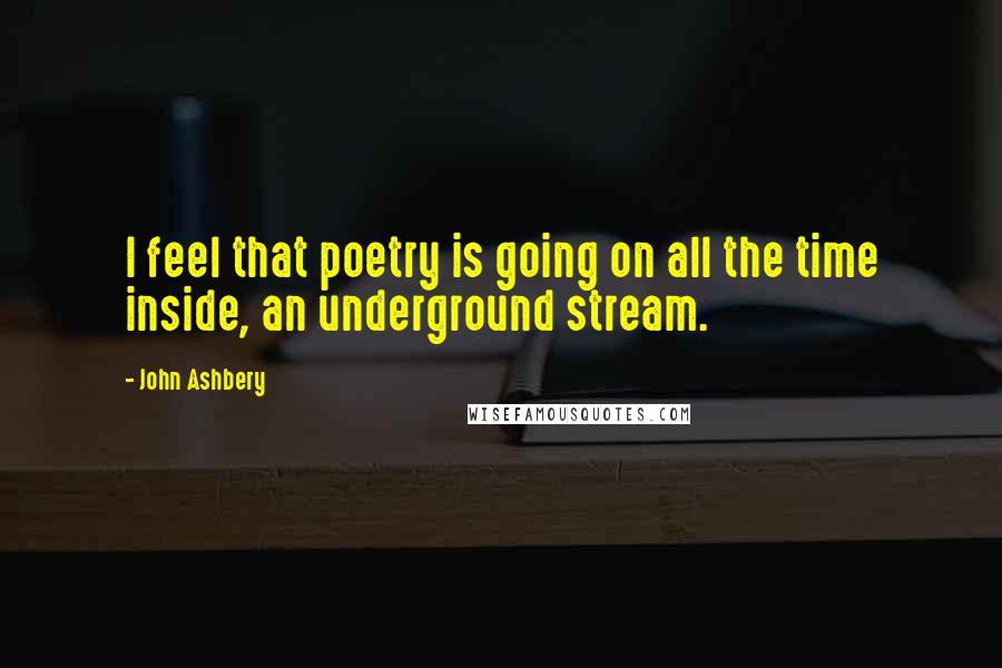 John Ashbery Quotes: I feel that poetry is going on all the time inside, an underground stream.