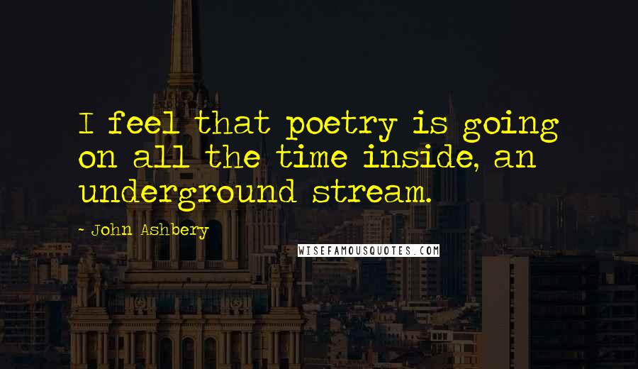 John Ashbery Quotes: I feel that poetry is going on all the time inside, an underground stream.