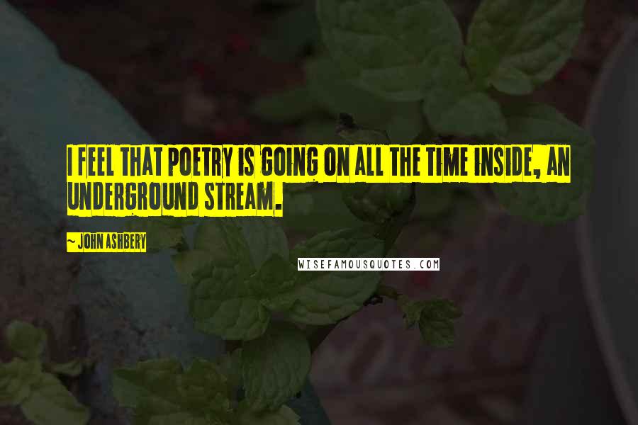 John Ashbery Quotes: I feel that poetry is going on all the time inside, an underground stream.