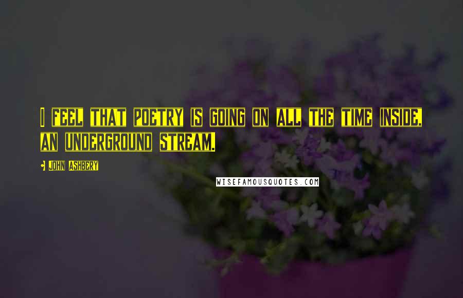 John Ashbery Quotes: I feel that poetry is going on all the time inside, an underground stream.