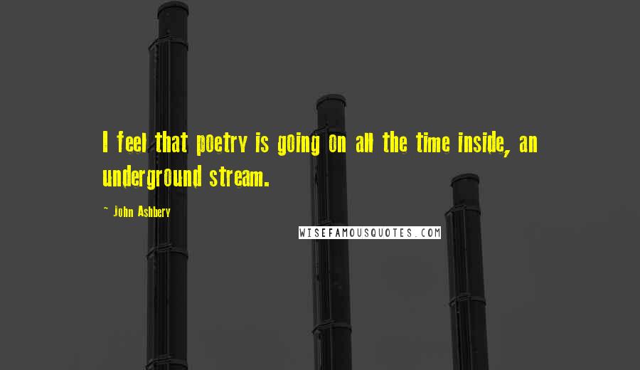 John Ashbery Quotes: I feel that poetry is going on all the time inside, an underground stream.