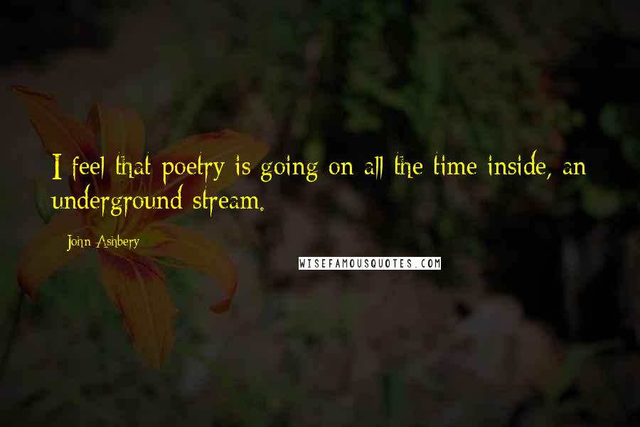 John Ashbery Quotes: I feel that poetry is going on all the time inside, an underground stream.