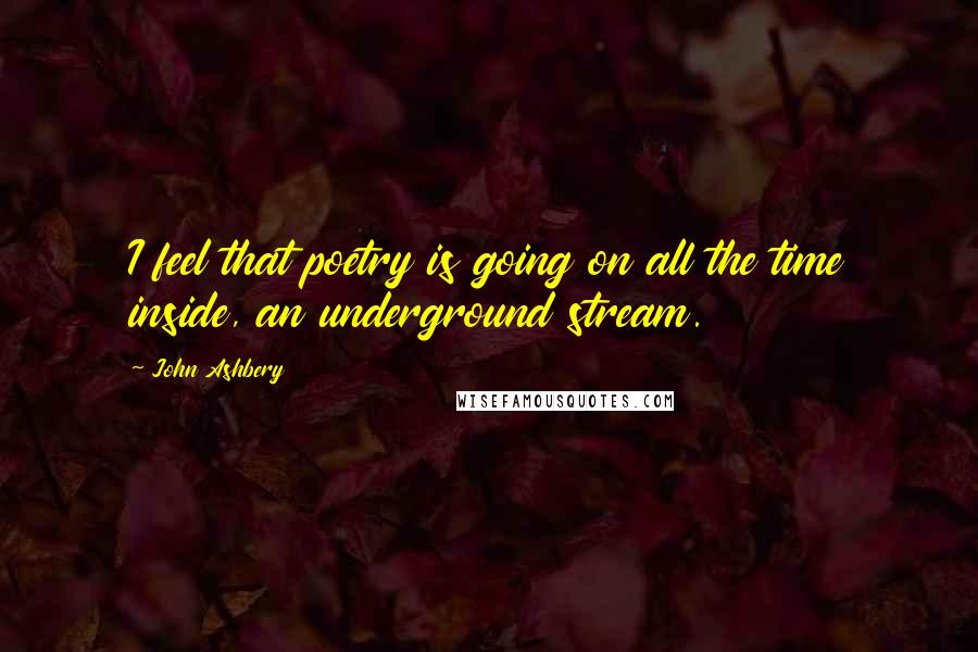 John Ashbery Quotes: I feel that poetry is going on all the time inside, an underground stream.