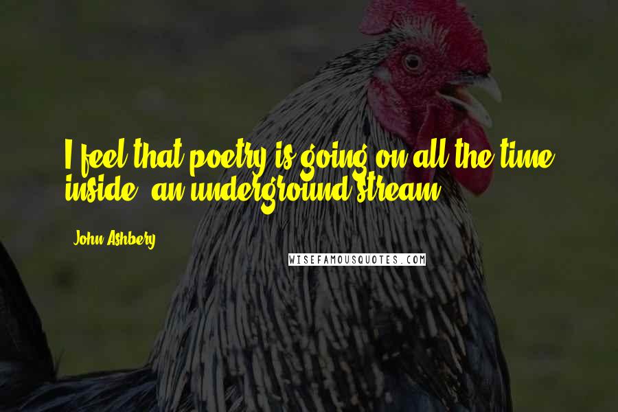 John Ashbery Quotes: I feel that poetry is going on all the time inside, an underground stream.