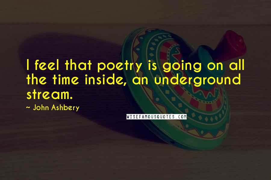 John Ashbery Quotes: I feel that poetry is going on all the time inside, an underground stream.