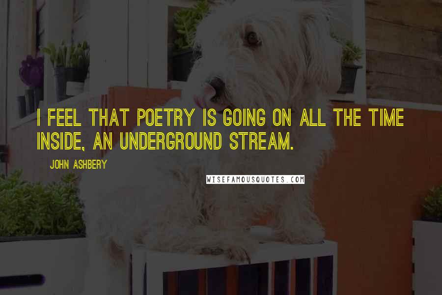 John Ashbery Quotes: I feel that poetry is going on all the time inside, an underground stream.