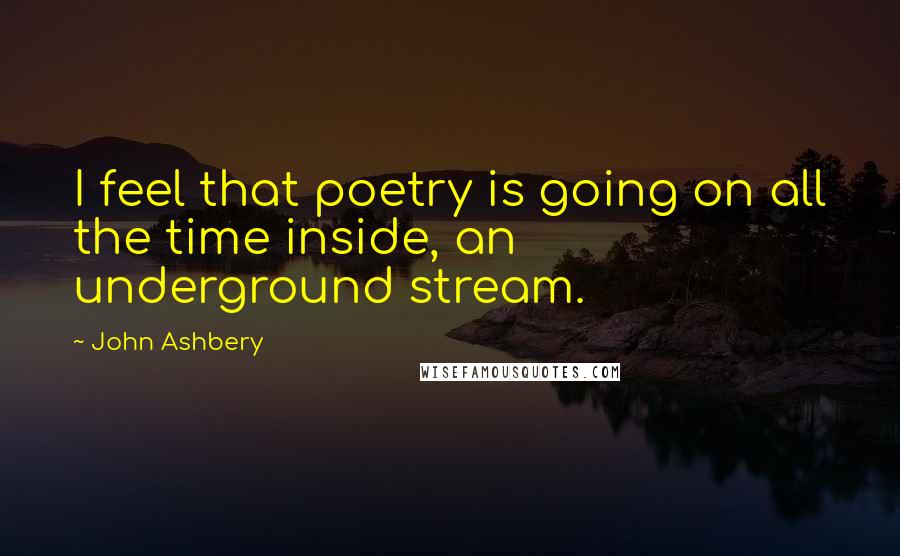 John Ashbery Quotes: I feel that poetry is going on all the time inside, an underground stream.