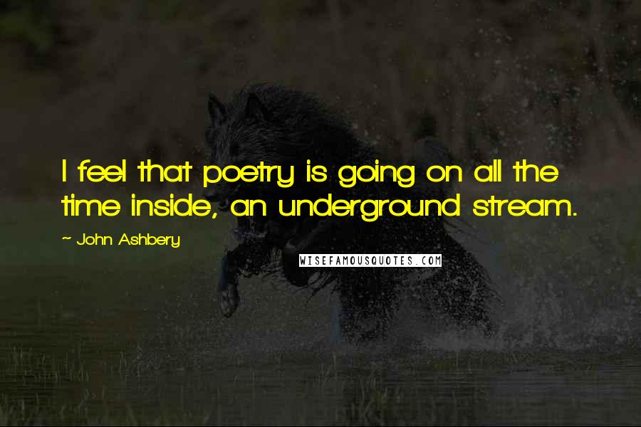 John Ashbery Quotes: I feel that poetry is going on all the time inside, an underground stream.