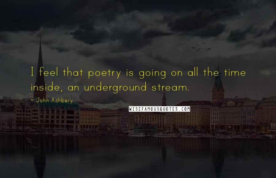John Ashbery Quotes: I feel that poetry is going on all the time inside, an underground stream.