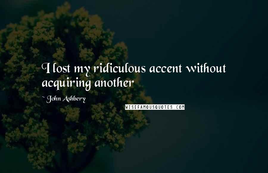 John Ashbery Quotes: I lost my ridiculous accent without acquiring another