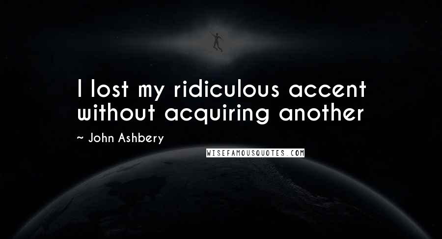 John Ashbery Quotes: I lost my ridiculous accent without acquiring another