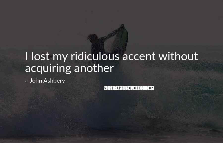 John Ashbery Quotes: I lost my ridiculous accent without acquiring another