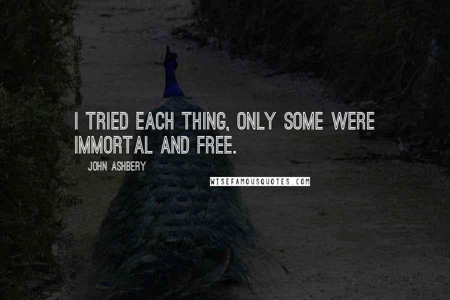 John Ashbery Quotes: I tried each thing, only some were immortal and free.