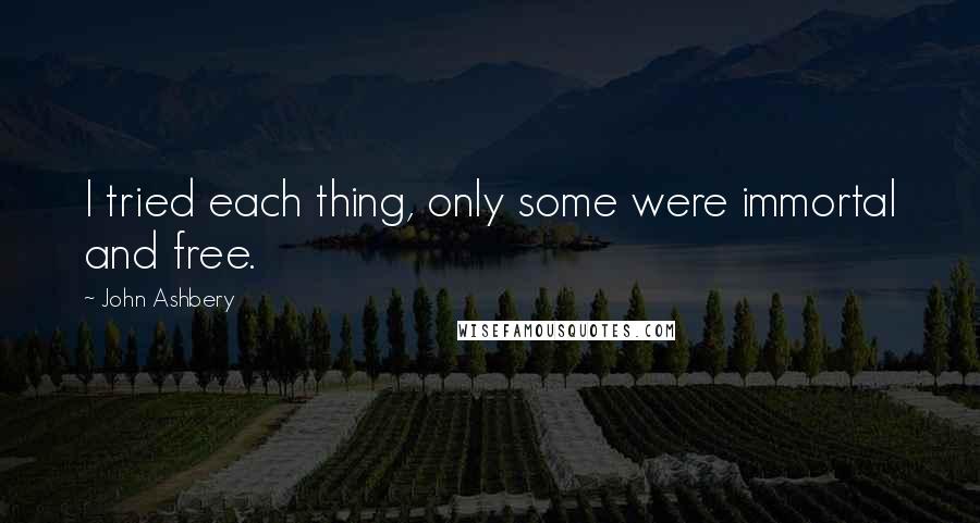 John Ashbery Quotes: I tried each thing, only some were immortal and free.