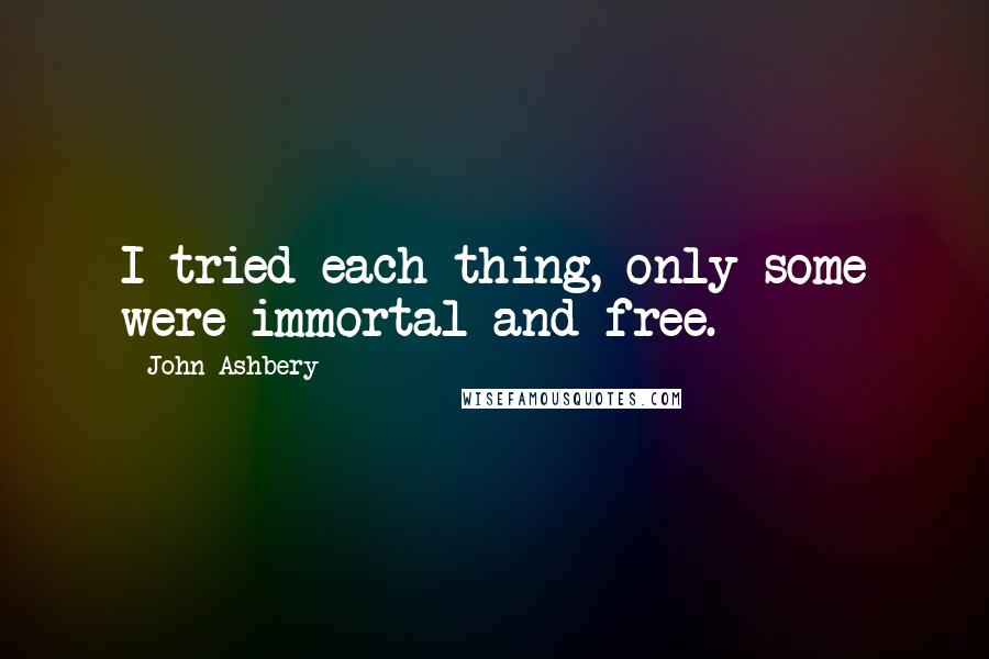 John Ashbery Quotes: I tried each thing, only some were immortal and free.